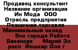 Продавец-консультант › Название организации ­ Ин Мода, ООО › Отрасль предприятия ­ Розничная торговля › Минимальный оклад ­ 20 000 - Все города Работа » Вакансии   . Марий Эл респ.,Йошкар-Ола г.